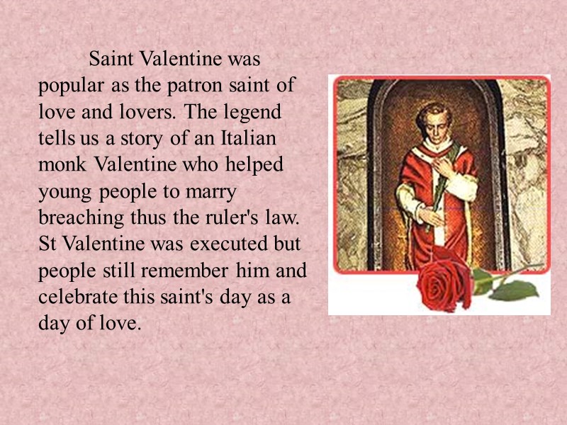 Saint Valentine was popular as the patron saint of love and lovers. The legend Saint Valentine was popular as the patron saint of love and lovers. The legend